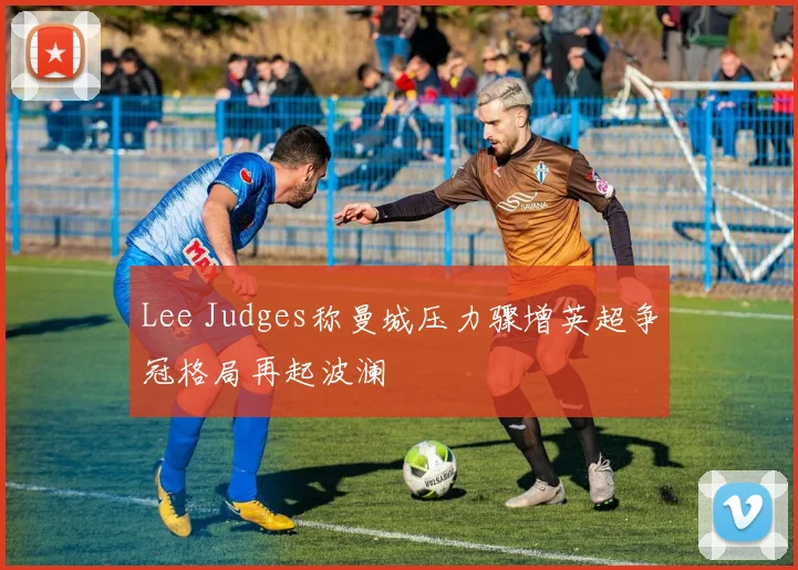 Lee Judges称曼城压力骤增英超争冠格局再起波澜