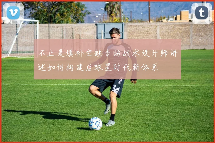 不止是填补空缺专访战术设计师讲述如何构建后球星时代新体系